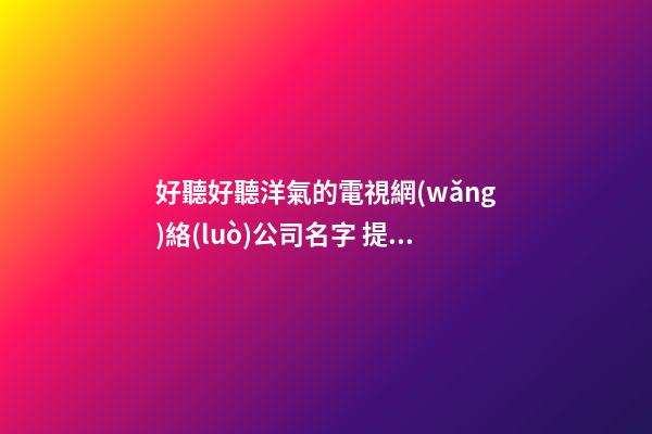 好聽好聽洋氣的電視網(wǎng)絡(luò)公司名字 提議看看這些-第1張-公司起名-玄機派